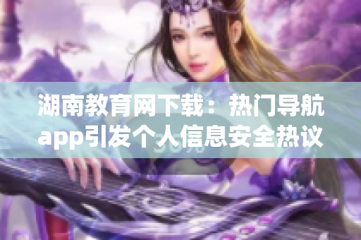 湖南教育网下载：热门导航app引发个人信息安全热议