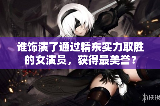 谁饰演了通过精东实力取胜的女演员，获得最美誉？