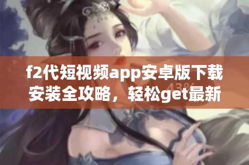 f2代短视频app安卓版下载安装全攻略，轻松get最新短视频潮流