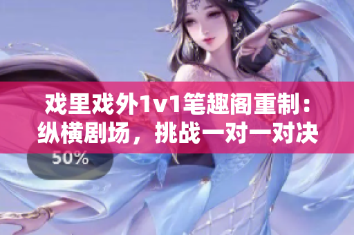 戏里戏外1v1笔趣阁重制：纵横剧场，挑战一对一对决, 笔趣阁再现