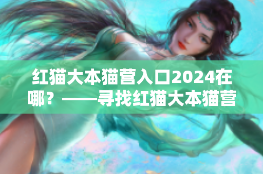 红猫大本猫营入口2024在哪？——寻找红猫大本猫营入口的旅程