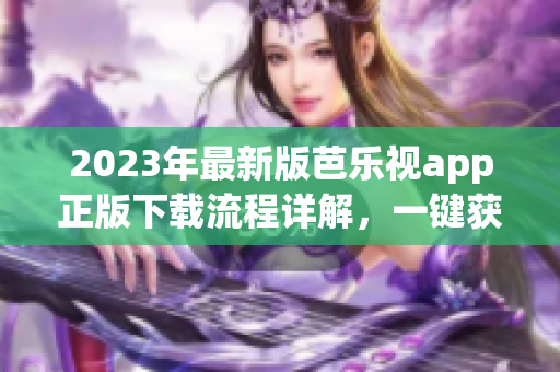 2023年最新版芭乐视app正版下载流程详解，一键获取高清影视资源