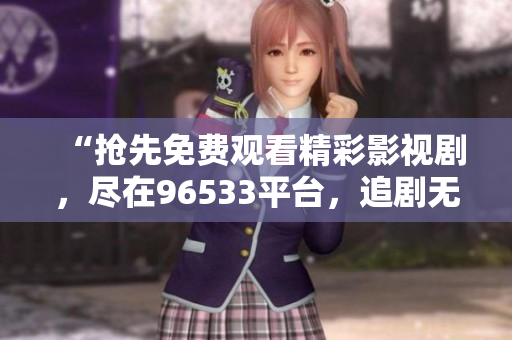 “抢先免费观看精彩影视剧，尽在96533平台，追剧无压力！”