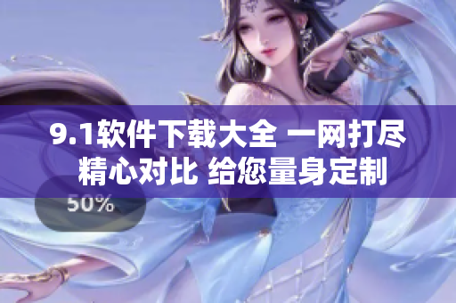 9.1软件下载大全 一网打尽 精心对比 给您量身定制