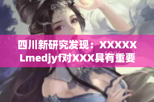 四川新研究发现：XXXXXLmedjyf对XXX具有重要作用