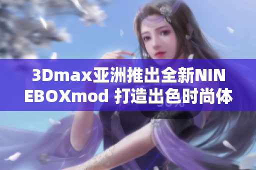 3Dmax亚洲推出全新NINEBOXmod 打造出色时尚体验