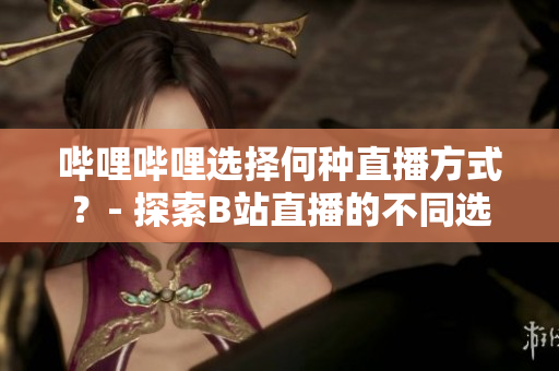 哔哩哔哩选择何种直播方式？- 探索B站直播的不同选项