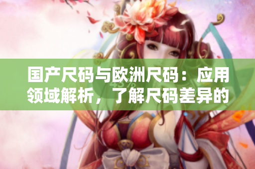 国产尺码与欧洲尺码：应用领域解析，了解尺码差异的必备指南