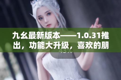 九幺最新版本——1.0.31推出，功能大升级，喜欢的朋友们赶紧来体验吧！