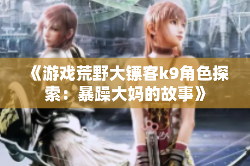 《游戏荒野大镖客k9角色探索：暴躁大妈的故事》