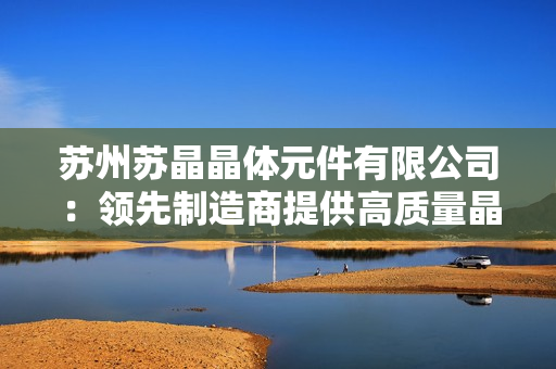 苏州苏晶晶体元件有限公司：领先制造商提供高质量晶体元件解决方案