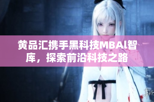 黄品汇携手黑科技MBAl智库，探索前沿科技之路