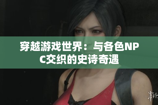 穿越游戏世界：与各色NPC交织的史诗奇遇