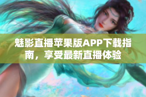 魅影直播苹果版APP下载指南，享受最新直播体验