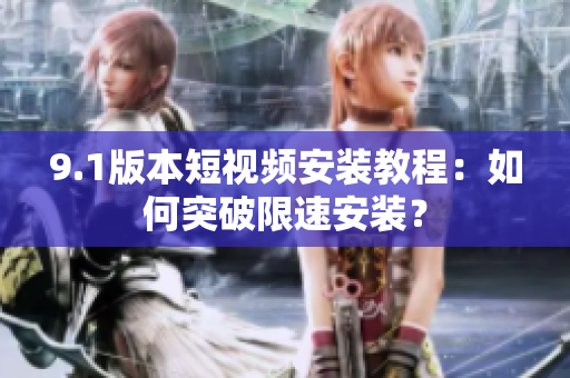 9.1版本短视频安装教程：如何突破限速安装？
