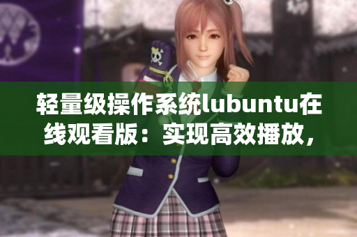 轻量级操作系统lubuntu在线观看版：实现高效播放，提升使用体验