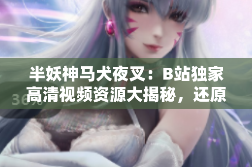 半妖神马犬夜叉：B站独家高清视频资源大揭秘，还原正版画面，精彩内容一网打尽
