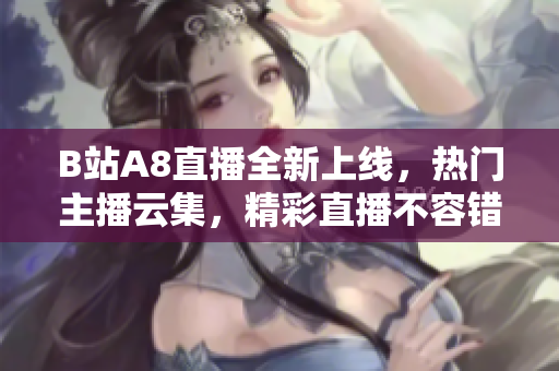 B站A8直播全新上线，热门主播云集，精彩直播不容错过