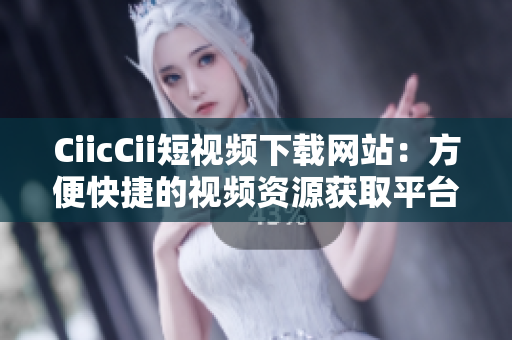 CiicCii短视频下载网站：方便快捷的视频资源获取平台