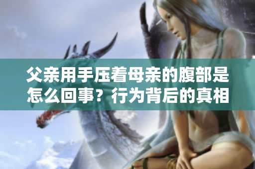 父亲用手压着母亲的腹部是怎么回事？行为背后的真相与影响