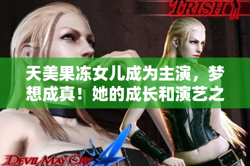 天美果冻女儿成为主演，梦想成真！她的成长和演艺之路一览无遗