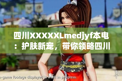 四川XXXXXLmedjyf本电：护肤新宠，带你领略四川本土美妆魅力
