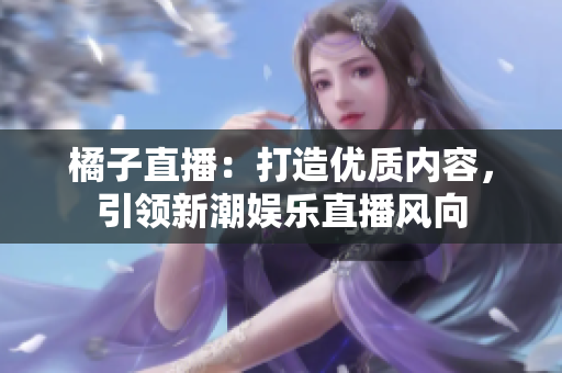 橘子直播：打造优质内容，引领新潮娱乐直播风向