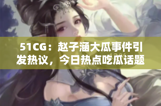 51CG：赵子涵大瓜事件引发热议，今日热点吃瓜话题