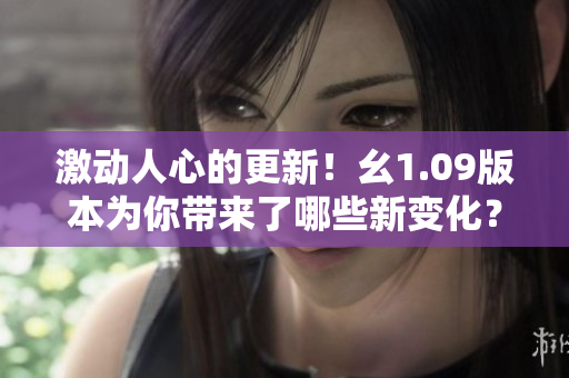 激动人心的更新！幺1.09版本为你带来了哪些新变化？