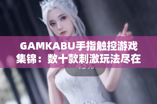 GAMKABU手指触控游戏集锦：数十款刺激玩法尽在其中