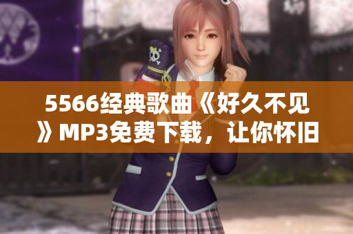 5566经典歌曲《好久不见》MP3免费下载，让你怀旧回味