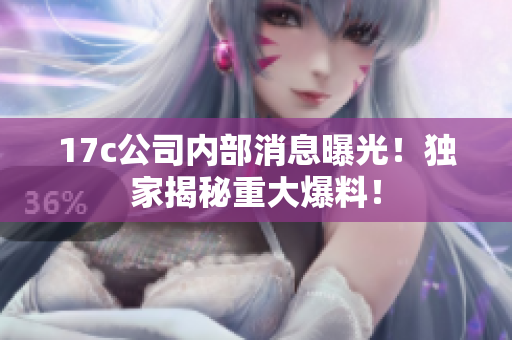 17c公司内部消息曝光！独家揭秘重大爆料！
