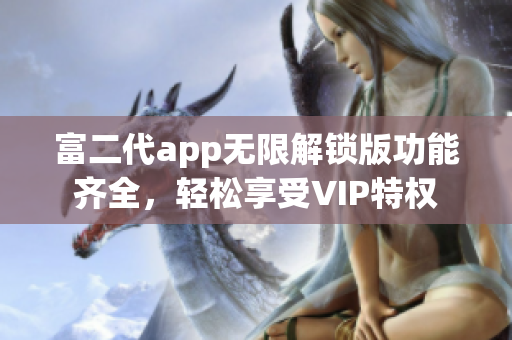 富二代app无限解锁版功能齐全，轻松享受VIP特权