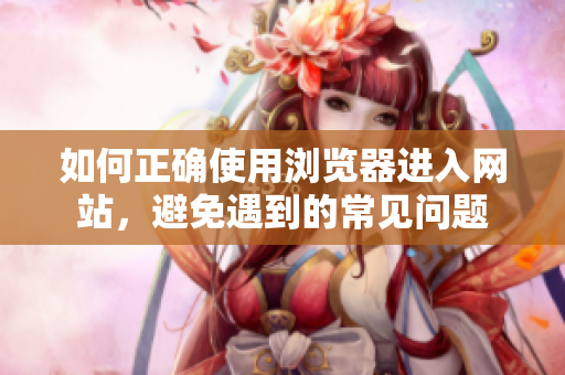 如何正确使用浏览器进入网站，避免遇到的常见问题