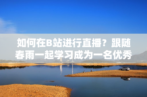 如何在B站进行直播？跟随春雨一起学习成为一名优秀的主播