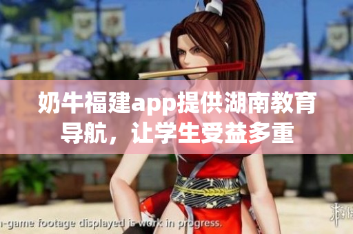 奶牛福建app提供湖南教育导航，让学生受益多重