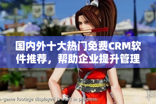 国内外十大热门免费CRM软件推荐，帮助企业提升管理效率