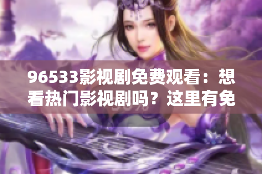 96533影视剧免费观看：想看热门影视剧吗？这里有免费高清在线观看的方法！