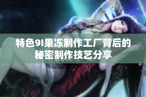 特色9I果冻制作工厂背后的秘密制作技艺分享