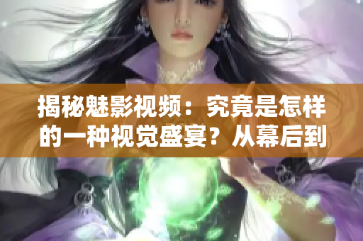 揭秘魅影视频：究竟是怎样的一种视觉盛宴？从幕后到幕前，一探究竟！
