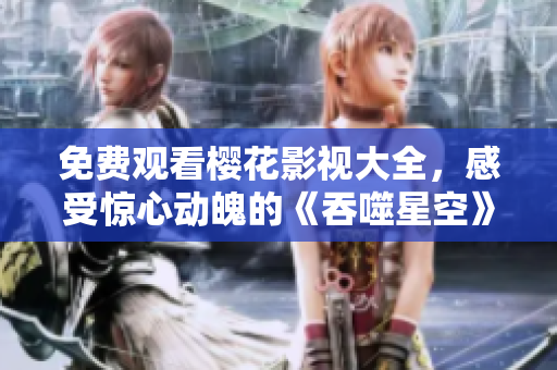 免费观看樱花影视大全，感受惊心动魄的《吞噬星空》剧情