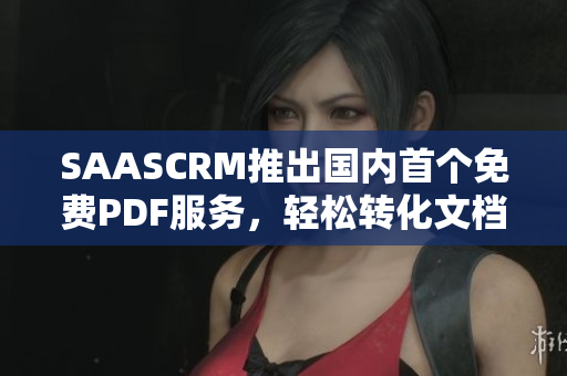 SAASCRM推出国内首个免费PDF服务，轻松转化文档格式