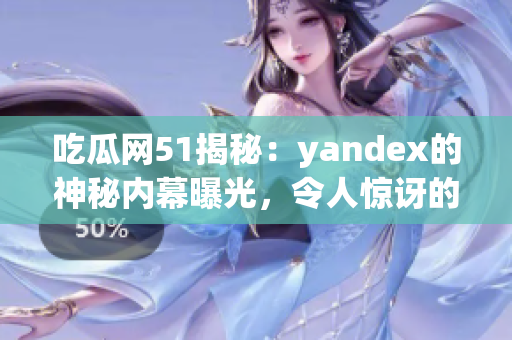 吃瓜网51揭秘：yandex的神秘内幕曝光，令人惊讶的真相大揭秘