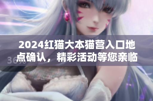 2024红猫大本猫营入口地点确认，精彩活动等您亲临！