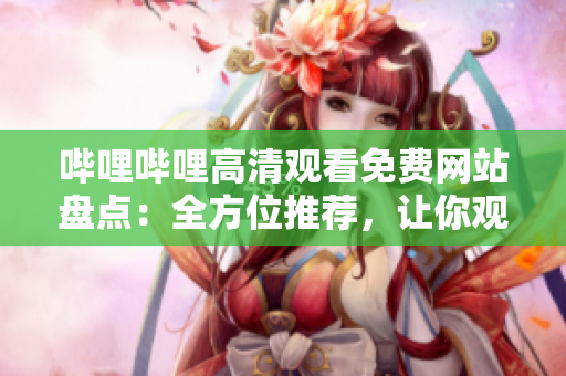哔哩哔哩高清观看免费网站盘点：全方位推荐，让你观影畅快无阻