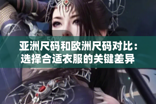 亚洲尺码和欧洲尺码对比：选择合适衣服的关键差异