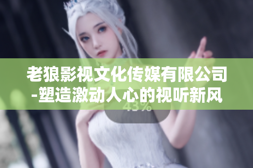 老狼影视文化传媒有限公司-塑造激动人心的视听新风向