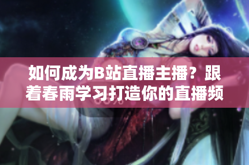 如何成为B站直播主播？跟着春雨学习打造你的直播频道