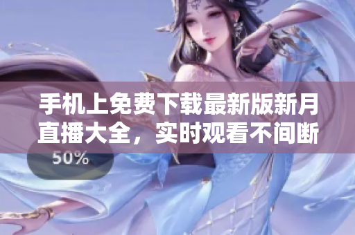 手机上免费下载最新版新月直播大全，实时观看不间断