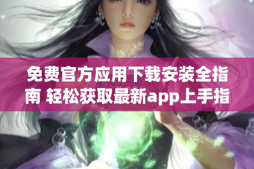 免费官方应用下载安装全指南 轻松获取最新app上手指南